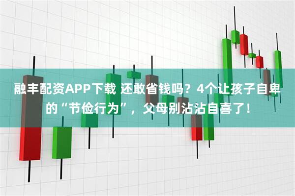 融丰配资APP下载 还敢省钱吗？4个让孩子自卑的“节俭行为”，父母别沾沾自喜了！