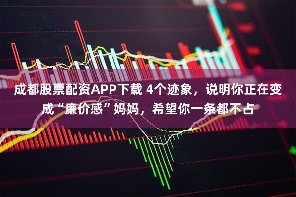 成都股票配资APP下载 4个迹象，说明你正在变成“廉价感”妈妈，希望你一条都不占