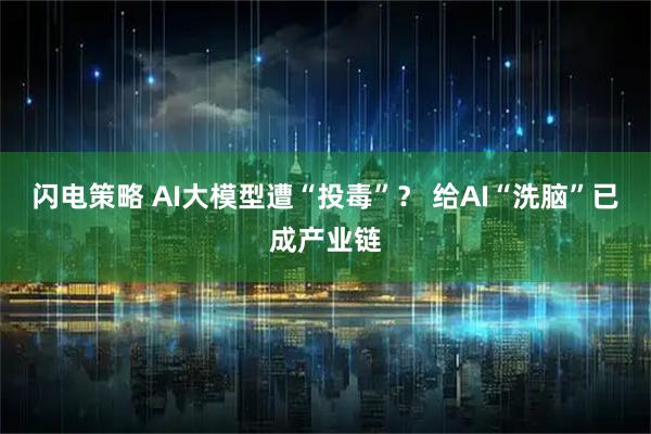 闪电策略 AI大模型遭“投毒”？ 给AI“洗脑”已成产业链