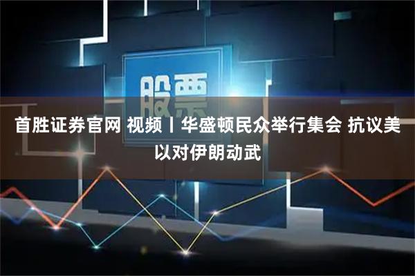 首胜证券官网 视频丨华盛顿民众举行集会 抗议美以对伊朗动武