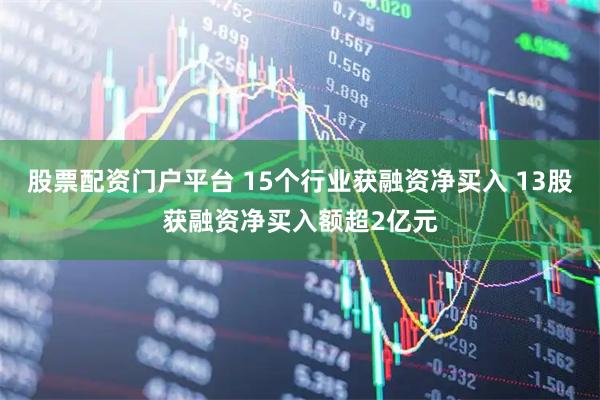 股票配资门户平台 15个行业获融资净买入 13股获融资净买入额超2亿元