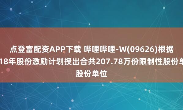 点登富配资APP下载 哔哩哔哩-W(09626)根据2018年股份激励计划授出合共207.78万份限制性股份单位