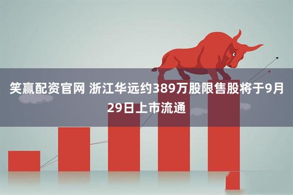笑赢配资官网 浙江华远约389万股限售股将于9月29日上市流通