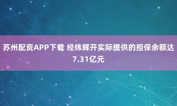 苏州配资APP下载 经纬辉开实际提供的担保余额达7.31亿元