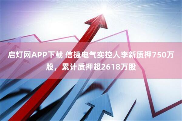 启灯网APP下载 信捷电气实控人李新质押750万股，累计质押超2618万股