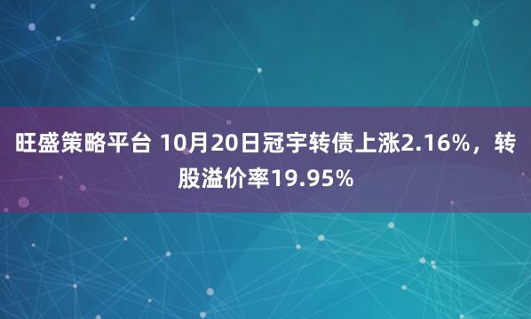 旺盛策略平台 10月20日冠宇转债上涨2.16%,转股溢价率19.95%
