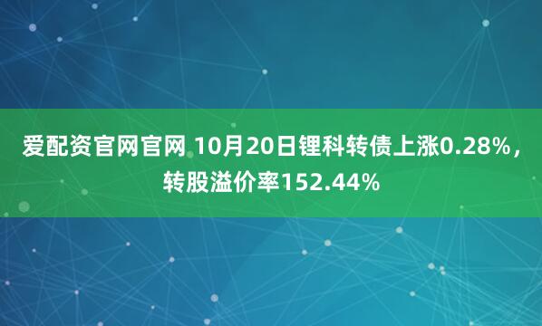 爱配资官网官网 10月20日锂科转债上涨0.28%,转股溢价率152.44%