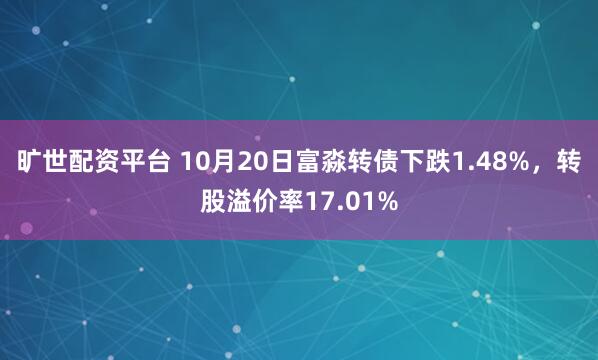 旷世配资平台 10月20日富淼转债下跌1.48%，转股溢价率17.01%