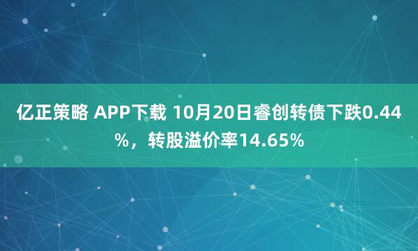 亿正策略 APP下载 10月20日睿创转债下跌0.44%，转股溢价率14.65%