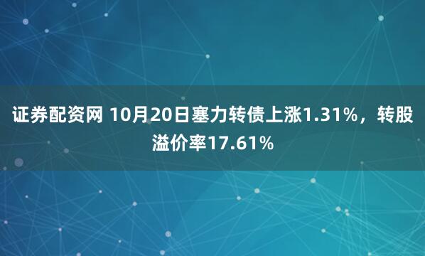 证券配资网 10月20日塞力转债上涨1.31%，转股溢价率17.61%