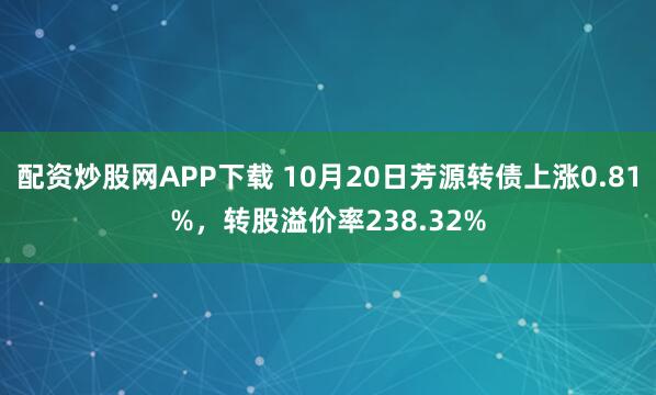 配资炒股网APP下载 10月20日芳源转债上涨0.81%，转股溢价率238.32%