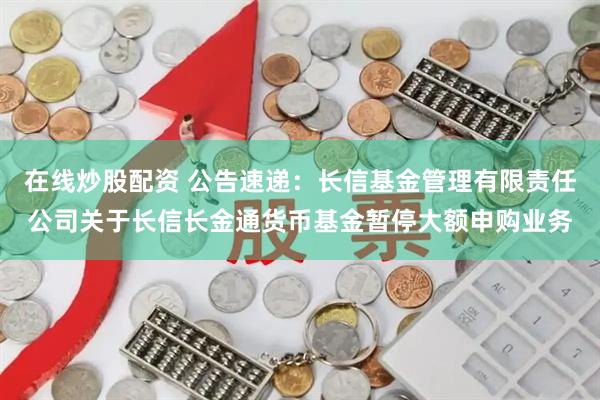 在线炒股配资 公告速递:长信基金管理有限责任公司关于长信长金通货币基金暂停大额申购业务