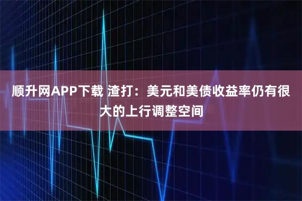 顺升网APP下载 渣打:美元和美债收益率仍有很大的上行调整空间