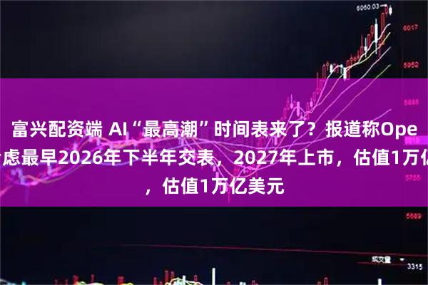 富兴配资端 AI“最高潮”时间表来了?报道称OpenAI考虑最早2026年下半年交表,2027年上市,估值1万亿美元