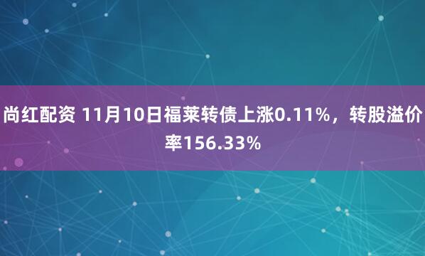 尚红配资 11月10日福莱转债上涨0.11%，转股溢价率156.33%