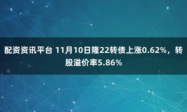 配资资讯平台 11月10日隆22转债上涨0.62%，转股溢价率5.86%