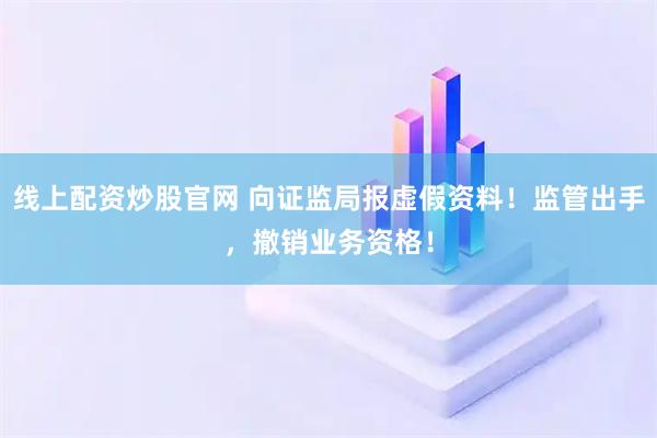 线上配资炒股官网 向证监局报虚假资料！监管出手，撤销业务资格！