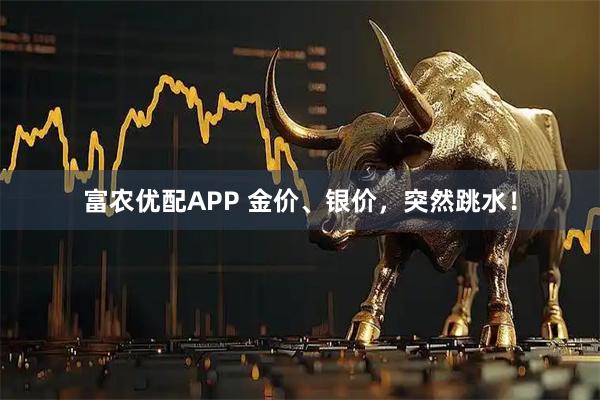富农优配APP 金价、银价,突然跳水!