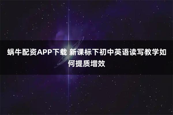 蜗牛配资APP下载 新课标下初中英语读写教学如何提质增效