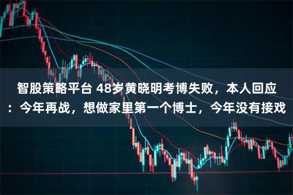 智股策略平台 48岁黄晓明考博失败,本人回应:今年再战,想做家里第一个博士,今年没有接戏