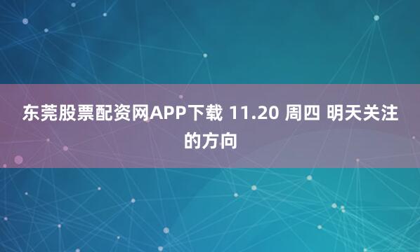 东莞股票配资网APP下载 11.20 周四 明天关注的方向