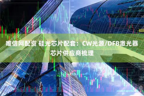 唯信网配资 硅光芯片配套:CW光源/DFB激光器芯片供应商梳理