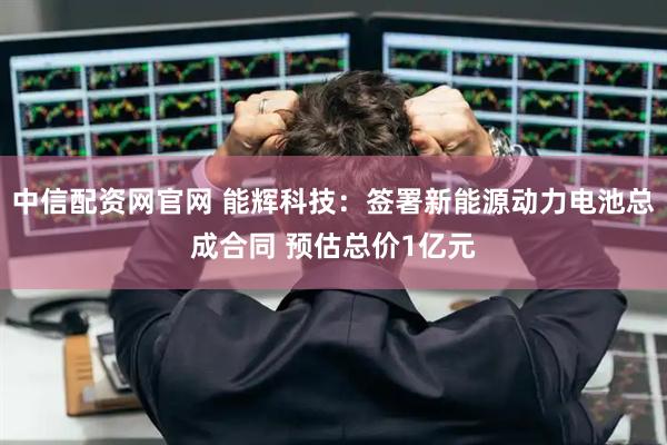 中信配资网官网 能辉科技：签署新能源动力电池总成合同 预估总价1亿元