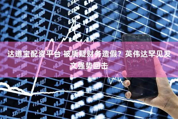 达道宝配资平台 被质疑财务造假？英伟达罕见发文强势回击