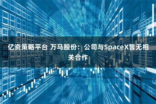 亿资策略平台 万马股份：公司与SpaceX暂无相关合作