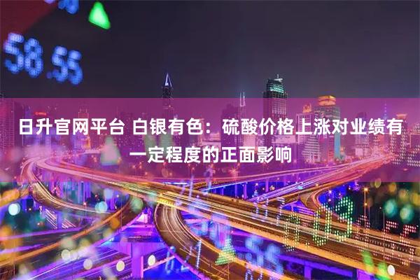 日升官网平台 白银有色：硫酸价格上涨对业绩有一定程度的正面影响