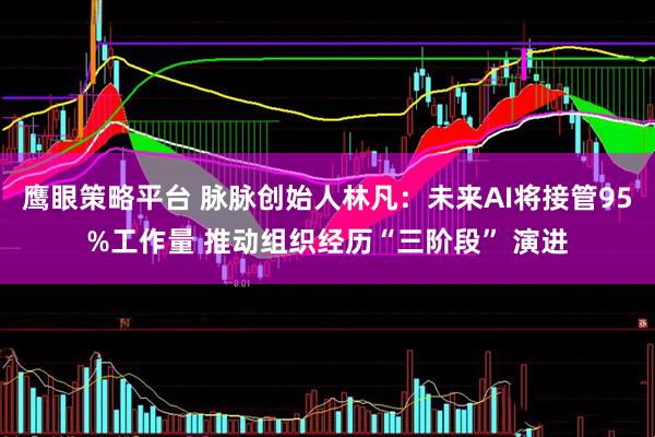 鹰眼策略平台 脉脉创始人林凡：未来AI将接管95%工作量 推动组织经历“三阶段” 演进