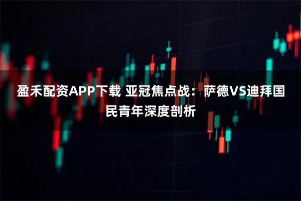 盈禾配资APP下载 亚冠焦点战:萨德VS迪拜国民青年深度剖析