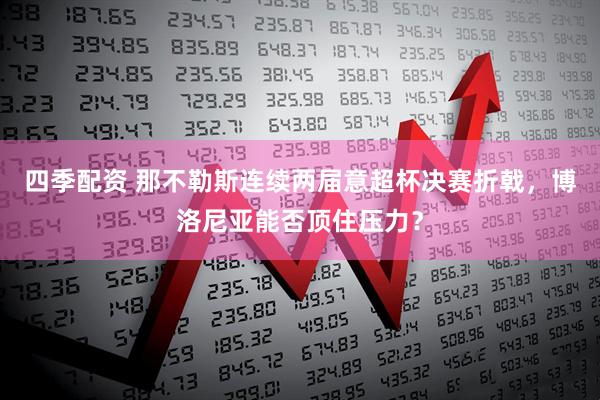 四季配资 那不勒斯连续两届意超杯决赛折戟，博洛尼亚能否顶住压力？