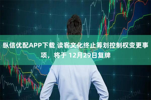 纵信优配APP下载 读客文化终止筹划控制权变更事项，将于 12月29日复牌