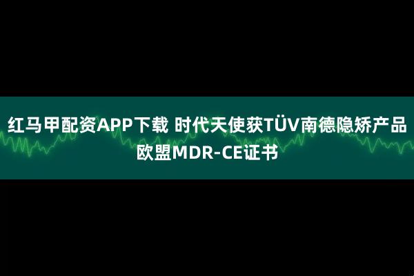 红马甲配资APP下载 时代天使获TÜV南德隐矫产品欧盟MDR-CE证书