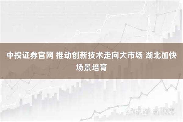 中投证券官网 推动创新技术走向大市场 湖北加快场景培育