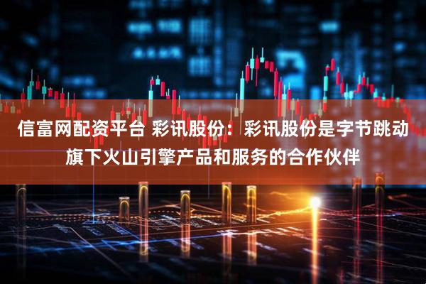 信富网配资平台 彩讯股份：彩讯股份是字节跳动旗下火山引擎产品和服务的合作伙伴