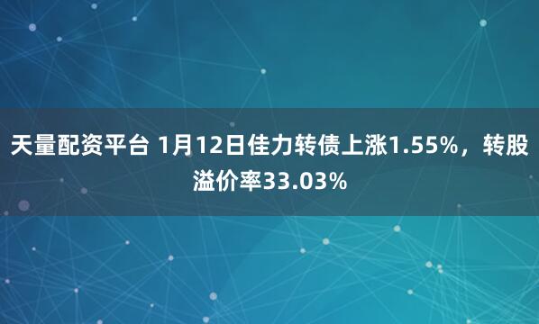 天量配资平台 1月12日佳力转债上涨1.55%，转股溢价率33.03%