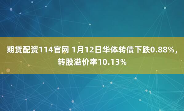 期货配资114官网 1月12日华体转债下跌0.88%，转股溢价率10.13%