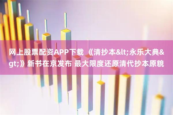 网上股票配资APP下载 《清抄本<永乐大典>》新书在京发布 最大限度还原清代抄本原貌