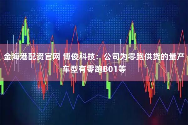 金海港配资官网 博俊科技：公司为零跑供货的量产车型有零跑B01等
