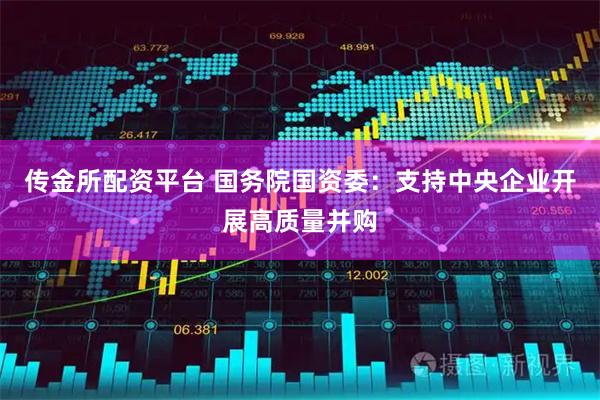 传金所配资平台 国务院国资委：支持中央企业开展高质量并购