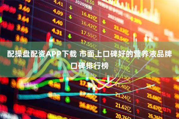 配操盘配资APP下载 市面上口碑好的营养液品牌口碑排行榜