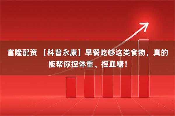 富隆配资 【科普永康】早餐吃够这类食物，真的能帮你控体重、控血糖！