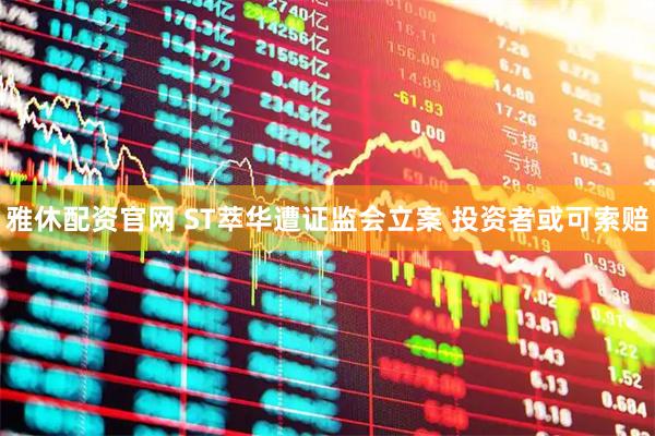 雅休配资官网 ST萃华遭证监会立案 投资者或可索赔