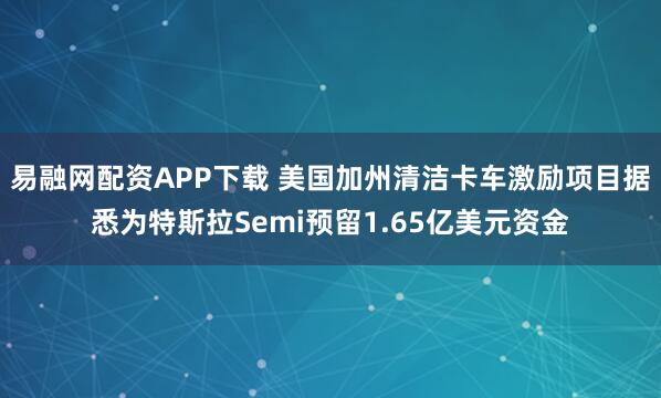 易融网配资APP下载 美国加州清洁卡车激励项目据悉为特斯拉Semi预留1.65亿美元资金