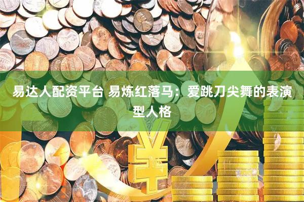 易达人配资平台 易炼红落马：爱跳刀尖舞的表演型人格
