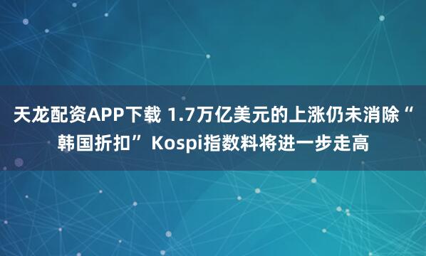 天龙配资APP下载 1.7万亿美元的上涨仍未消除“韩国折扣” Kospi指数料将进一步走高