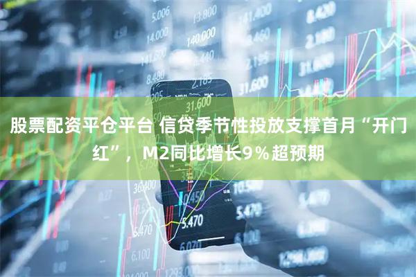 股票配资平仓平台 信贷季节性投放支撑首月“开门红”，M2同比增长9％超预期