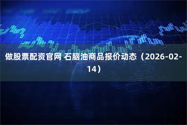 做股票配资官网 石脑油商品报价动态（2026-02-14）